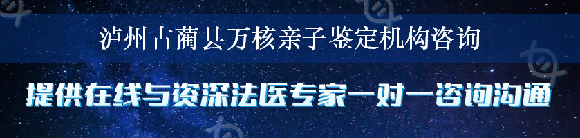 泸州古蔺县万核亲子鉴定机构咨询